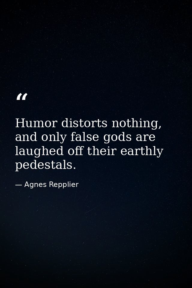 Humor distorts nothing, and only false gods are laughed off their earthly pedestals. — Agnes Repplier