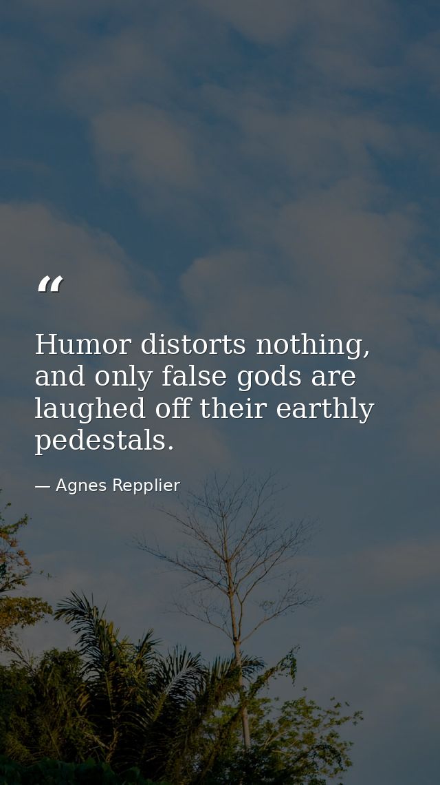Humor distorts nothing, and only false gods are laughed off their earthly pedestals. — Agnes Repplier