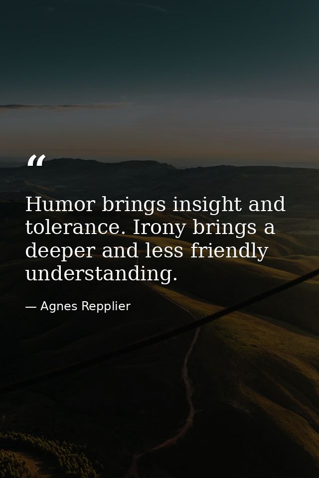 Humor brings insight and tolerance. Irony brings a deeper and less friendly understanding. — Agnes Repplier