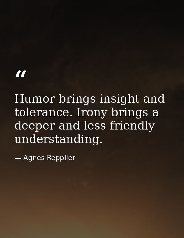 Humor brings insight and tolerance. Irony brings a deeper and less friendly understanding. — Agnes Repplier