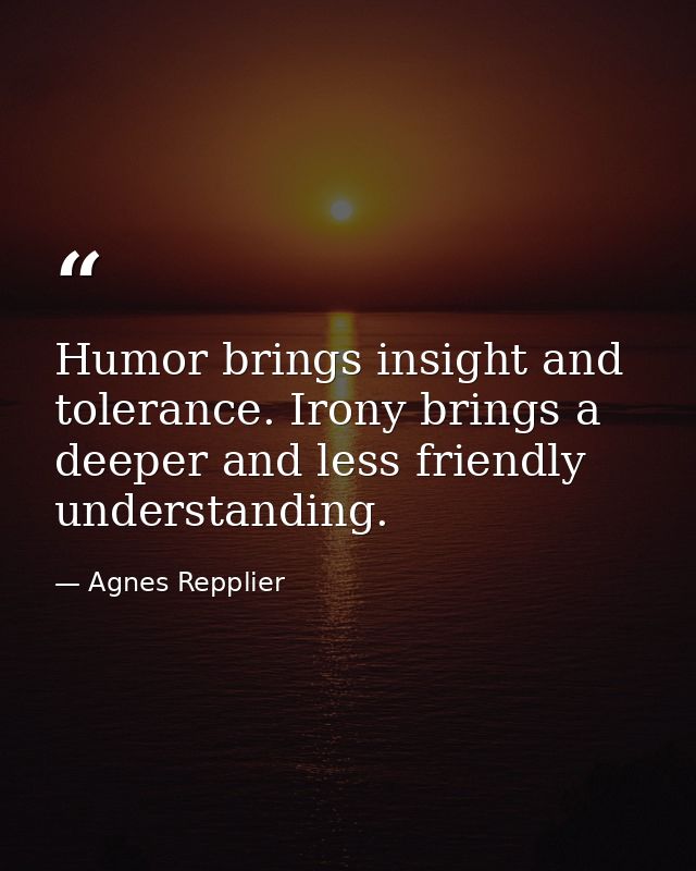 Humor brings insight and tolerance. Irony brings a deeper and less friendly understanding. — Agnes Repplier