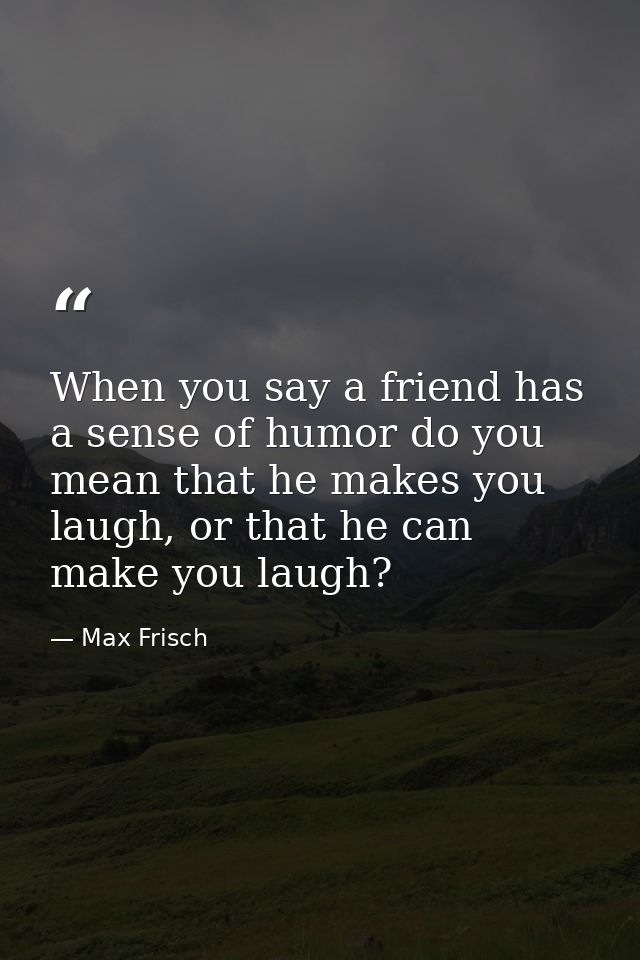 When you say a friend has a sense of humor do you mean that he makes you laugh, or that he can make you laugh? — Max Frisch
