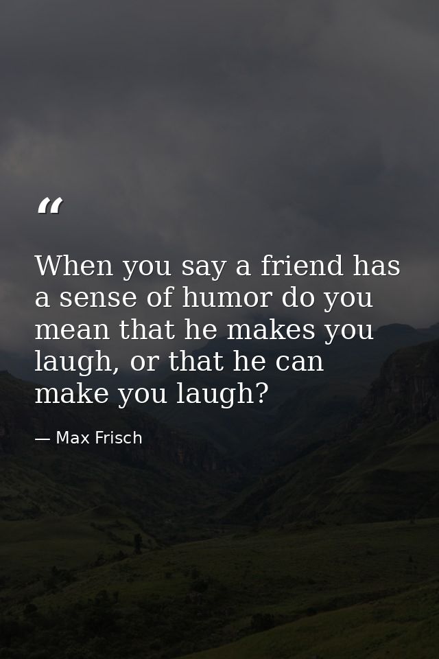 When you say a friend has a sense of humor do you mean that he makes you laugh, or that he can make you laugh? — Max Frisch