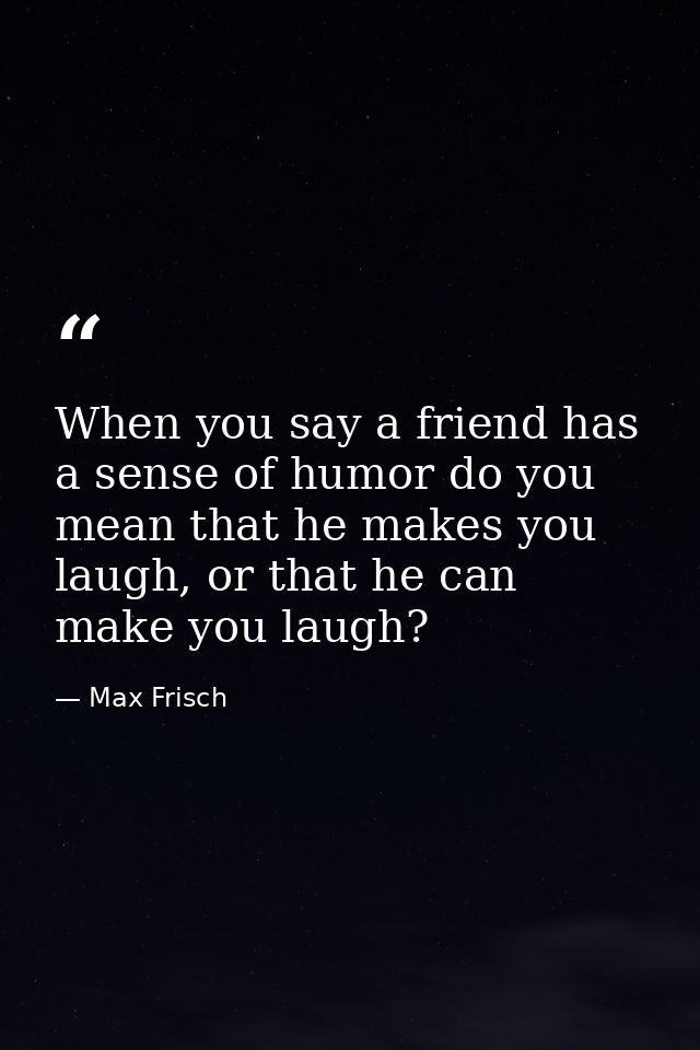 When you say a friend has a sense of humor do you mean that he makes you laugh, or that he can make you laugh? — Max Frisch