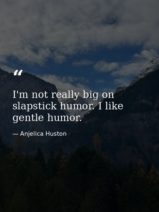 I'm not really big on slapstick humor. I like gentle humor. — Anjelica Huston