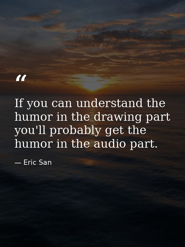 If you can understand the humor in the drawing part you'll probably get the humor in the audio part. — Eric San