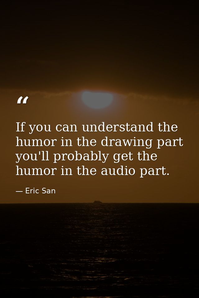 If you can understand the humor in the drawing part you'll probably get the humor in the audio part. — Eric San
