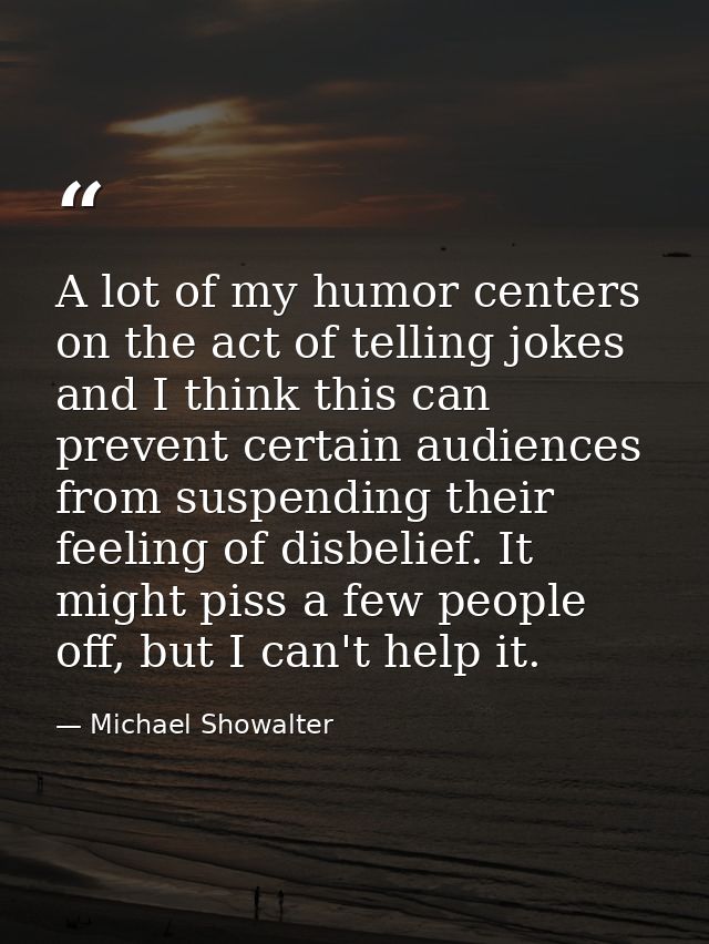 A lot of my humor centers on the act of telling jokes and I think this can prevent certain audiences from suspending the — Michael Showalter