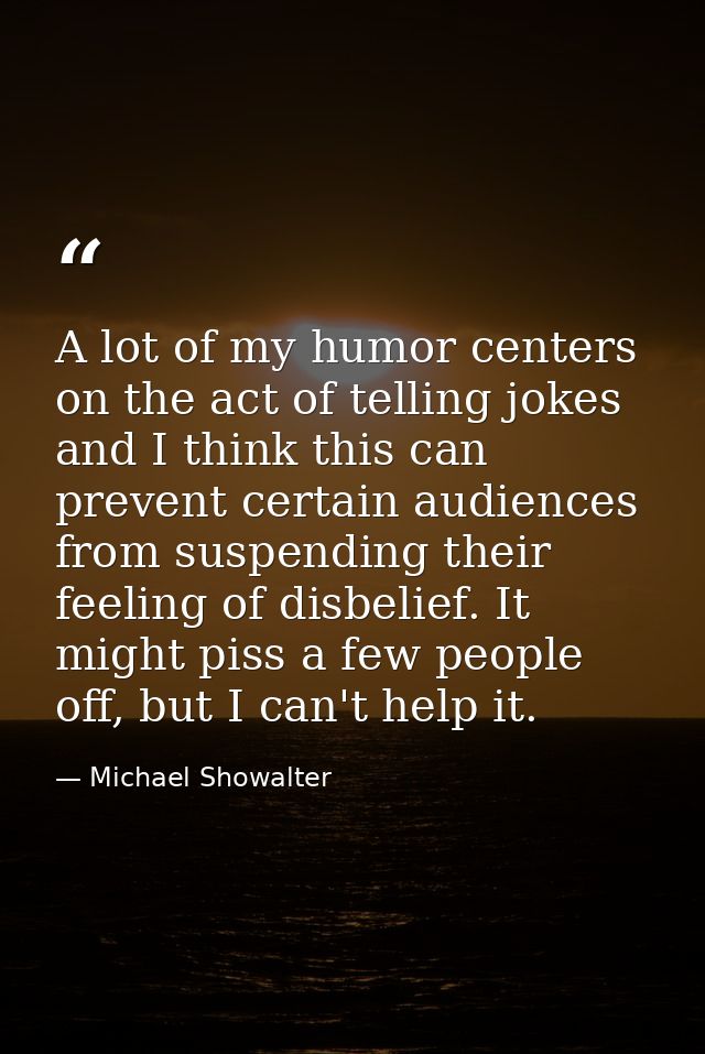 A lot of my humor centers on the act of telling jokes and I think this can prevent certain audiences from suspending the — Michael Showalter