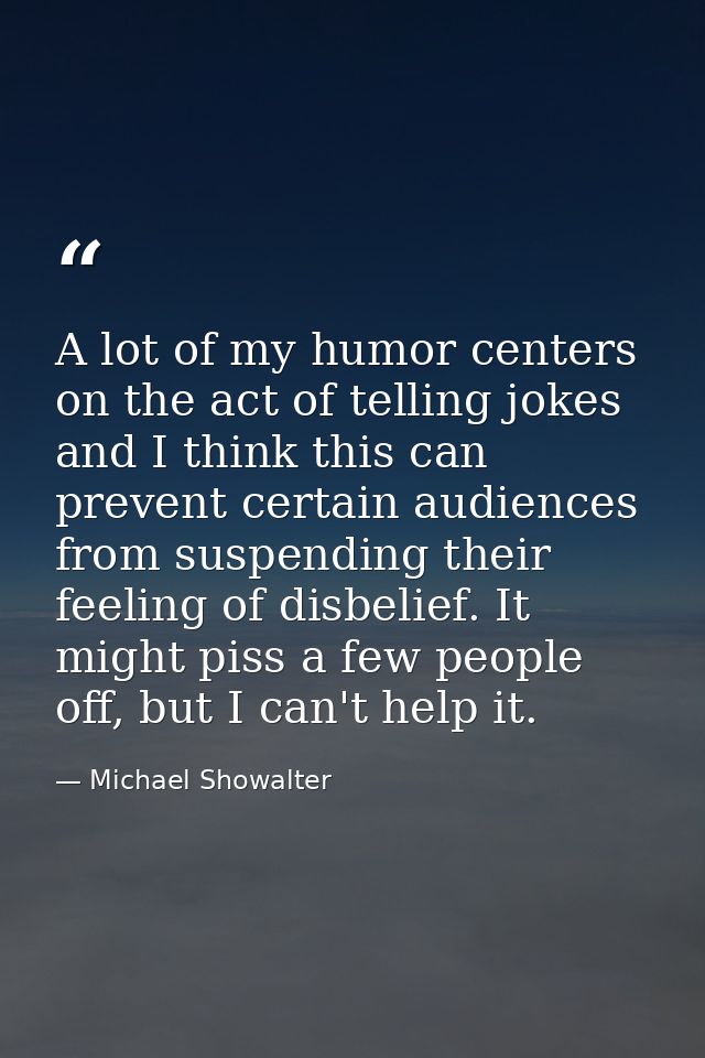 A lot of my humor centers on the act of telling jokes and I think this can prevent certain audiences from suspending the — Michael Showalter