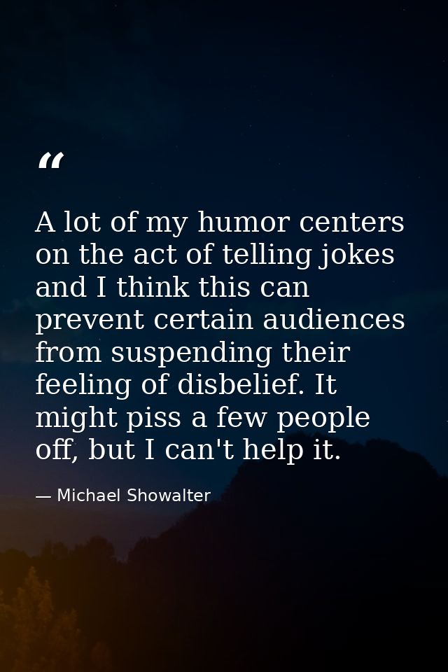 A lot of my humor centers on the act of telling jokes and I think this can prevent certain audiences from suspending the — Michael Showalter