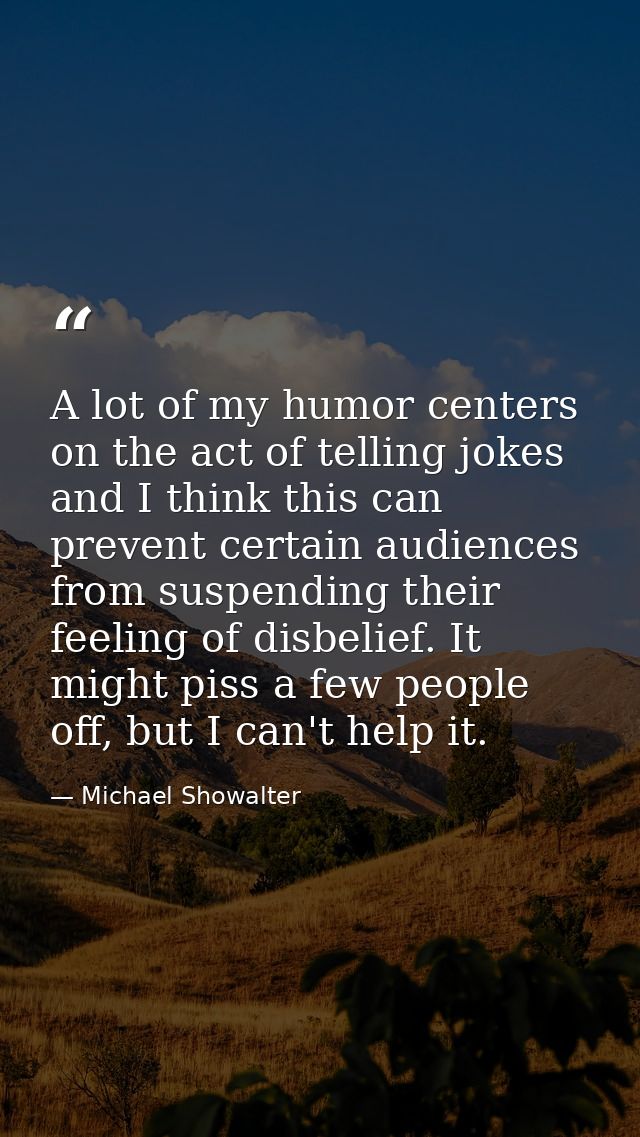A lot of my humor centers on the act of telling jokes and I think this can prevent certain audiences from suspending the — Michael Showalter