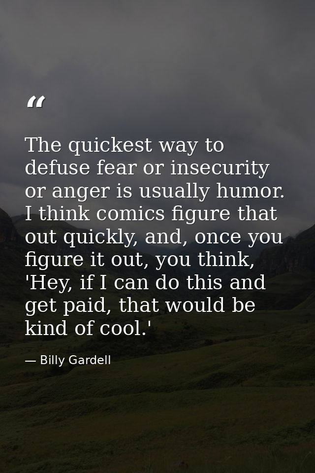 The quickest way to defuse fear or insecurity or anger is usually humor. I think comics figure that out quickly, and, on — Billy Gardell