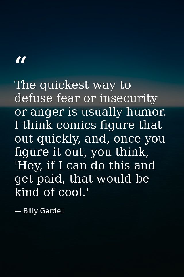 The quickest way to defuse fear or insecurity or anger is usually humor. I think comics figure that out quickly, and, on — Billy Gardell
