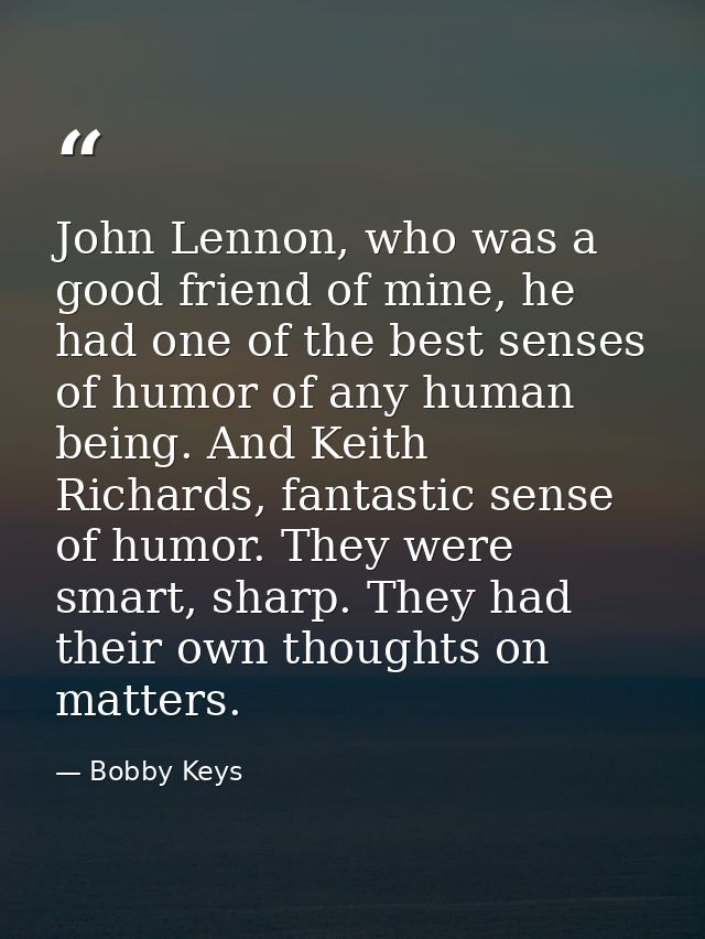 John Lennon, who was a good friend of mine, he had one of the best senses of humor of any human being. And Keith Richard — Bobby Keys