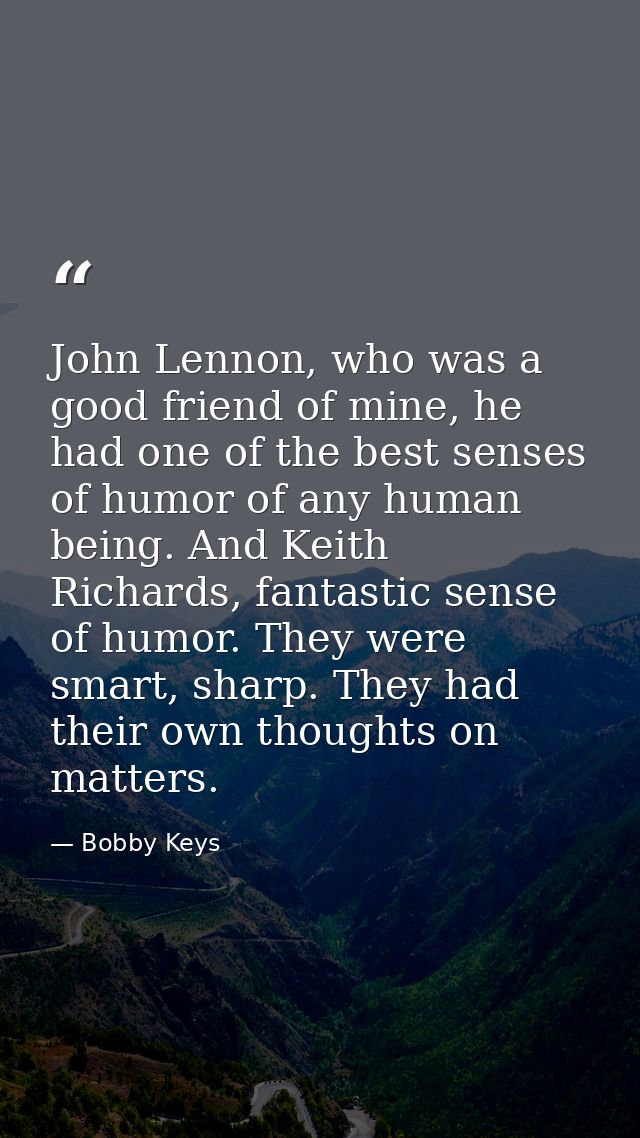 John Lennon, who was a good friend of mine, he had one of the best senses of humor of any human being. And Keith Richard — Bobby Keys