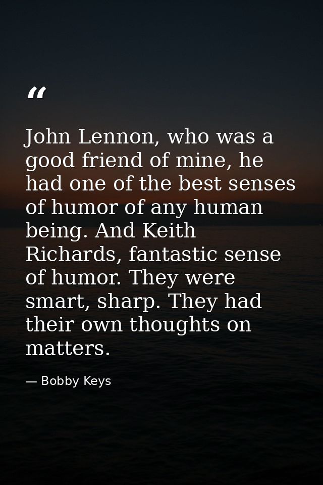 John Lennon, who was a good friend of mine, he had one of the best senses of humor of any human being. And Keith Richard — Bobby Keys
