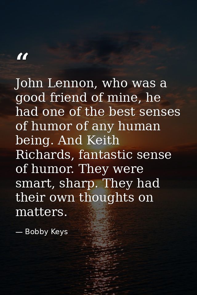 John Lennon, who was a good friend of mine, he had one of the best senses of humor of any human being. And Keith Richard — Bobby Keys