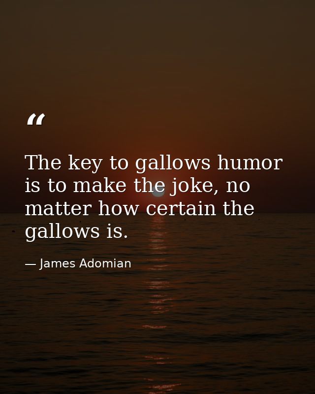 The key to gallows humor is to make the joke, no matter how certain the gallows is. — James Adomian