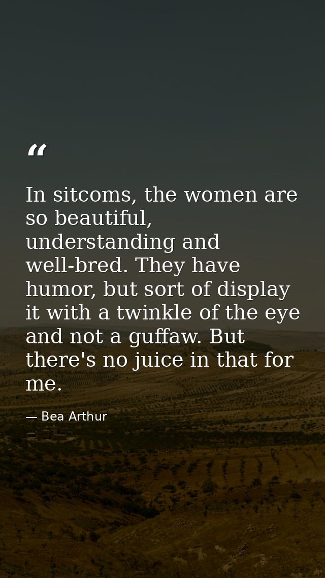 In sitcoms, the women are so beautiful, understanding and well-bred. They have humor, but sort of display it with a twin — Bea Arthur
