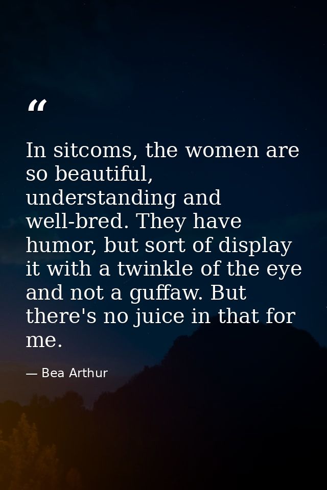 In sitcoms, the women are so beautiful, understanding and well-bred. They have humor, but sort of display it with a twin — Bea Arthur