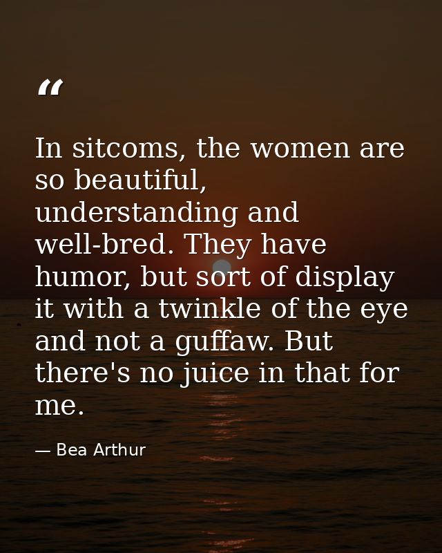 In sitcoms, the women are so beautiful, understanding and well-bred. They have humor, but sort of display it with a twin — Bea Arthur