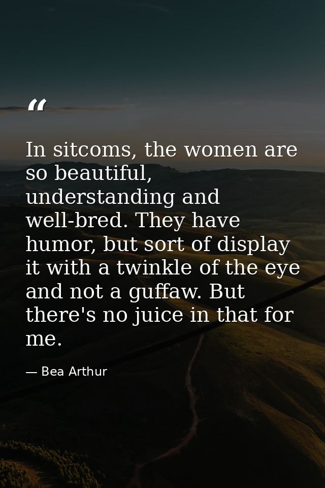 In sitcoms, the women are so beautiful, understanding and well-bred. They have humor, but sort of display it with a twin — Bea Arthur