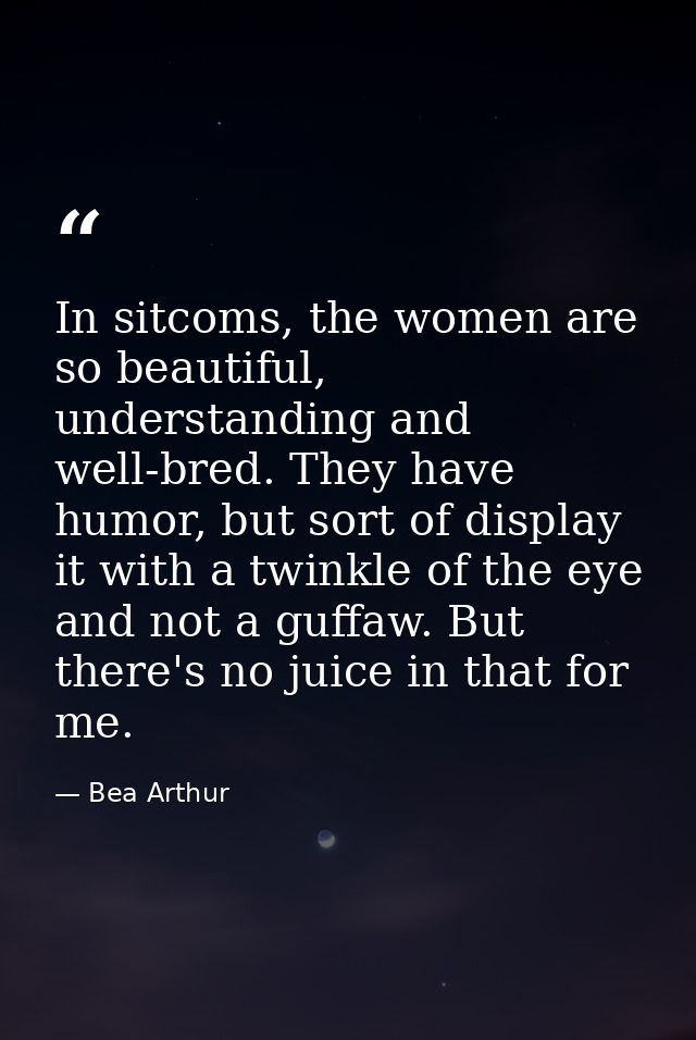 In sitcoms, the women are so beautiful, understanding and well-bred. They have humor, but sort of display it with a twin — Bea Arthur