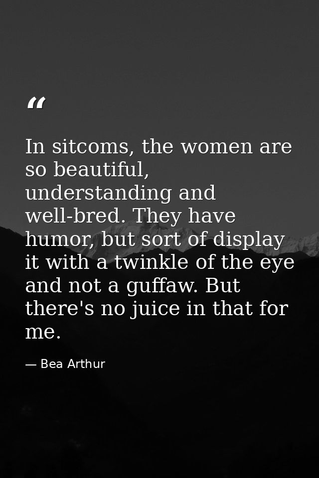 In sitcoms, the women are so beautiful, understanding and well-bred. They have humor, but sort of display it with a twin — Bea Arthur
