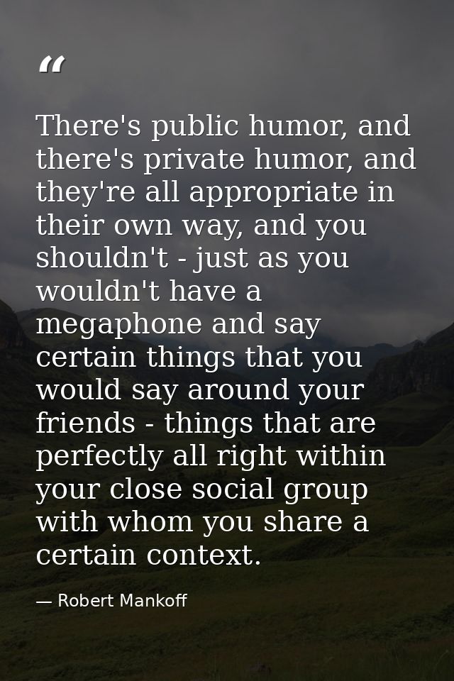 There's public humor, and there's private humor, and they're all appropriate in their own way, and you shouldn't - just  — Robert Mankoff