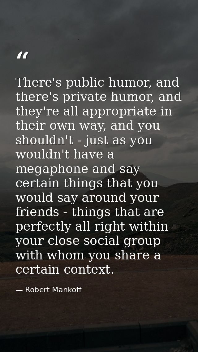 There's public humor, and there's private humor, and they're all appropriate in their own way, and you shouldn't - just  — Robert Mankoff