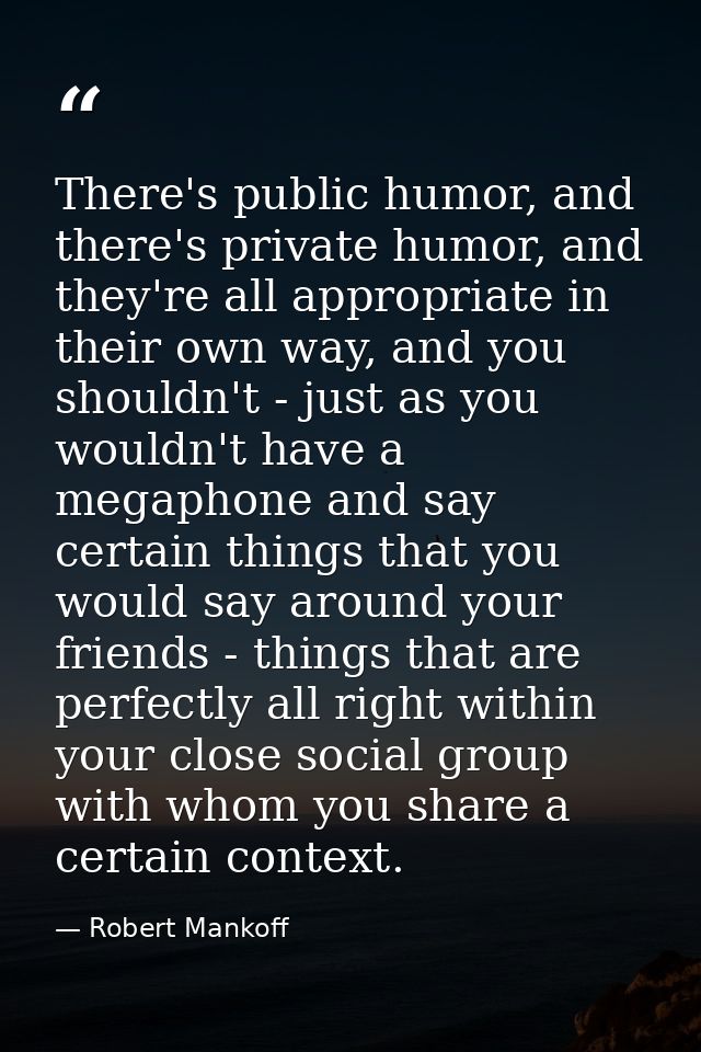 There's public humor, and there's private humor, and they're all appropriate in their own way, and you shouldn't - just  — Robert Mankoff