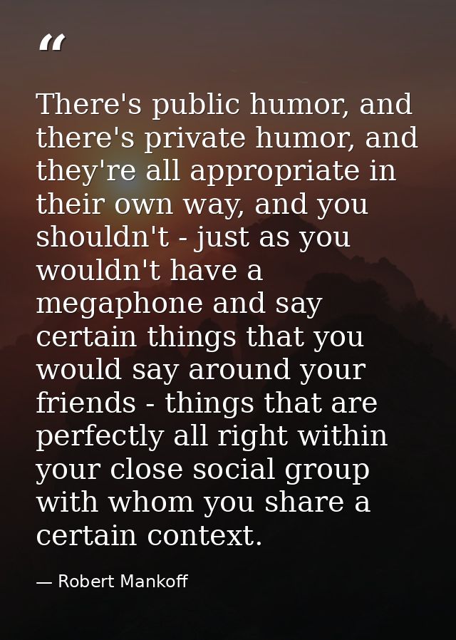 There's public humor, and there's private humor, and they're all appropriate in their own way, and you shouldn't - just  — Robert Mankoff