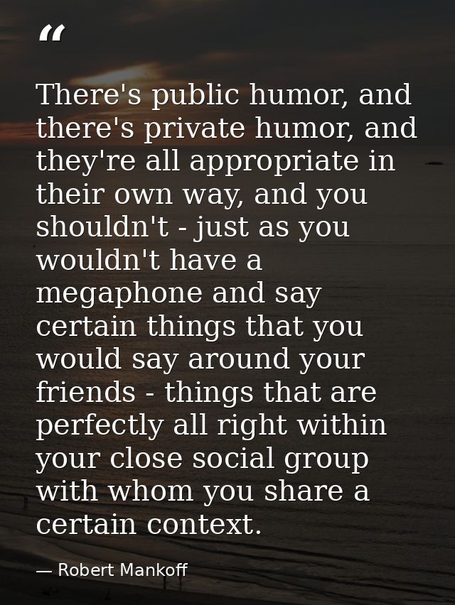 There's public humor, and there's private humor, and they're all appropriate in their own way, and you shouldn't - just  — Robert Mankoff