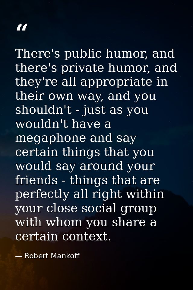 There's public humor, and there's private humor, and they're all appropriate in their own way, and you shouldn't - just  — Robert Mankoff