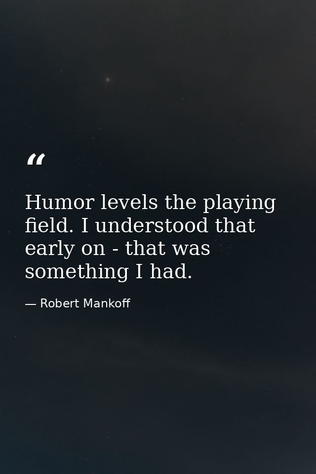 Humor levels the playing field. I understood that early on - that was something I had. — Robert Mankoff