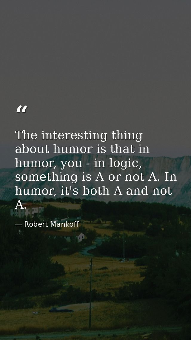 The interesting thing about humor is that in humor, you - in logic, something is A or not A. In humor, it's both A and n — Robert Mankoff