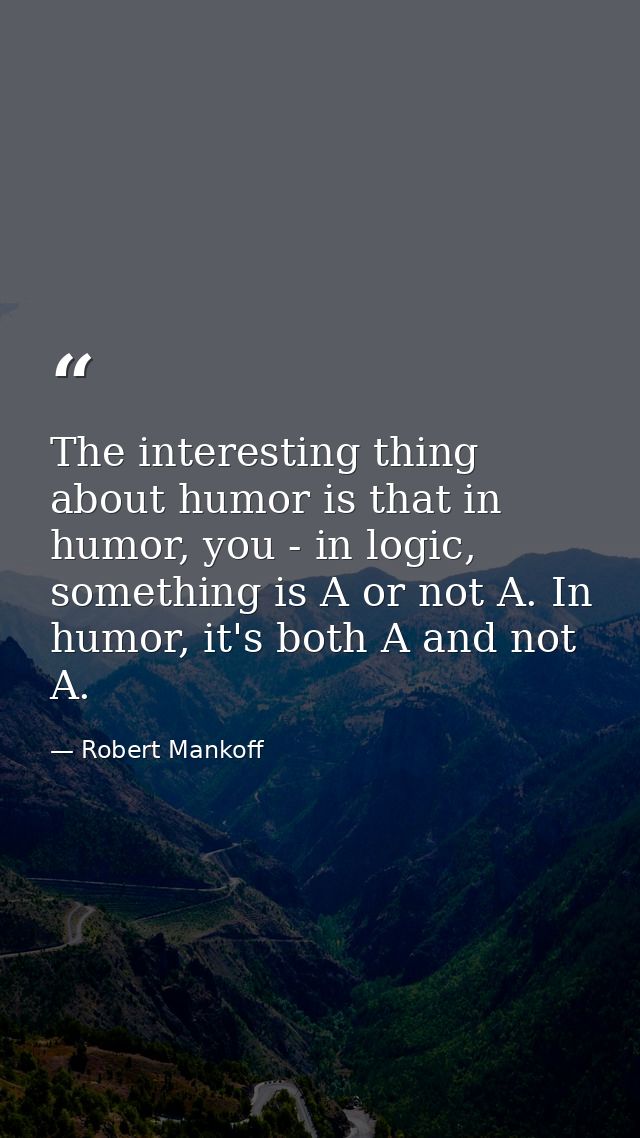 The interesting thing about humor is that in humor, you - in logic, something is A or not A. In humor, it's both A and n — Robert Mankoff