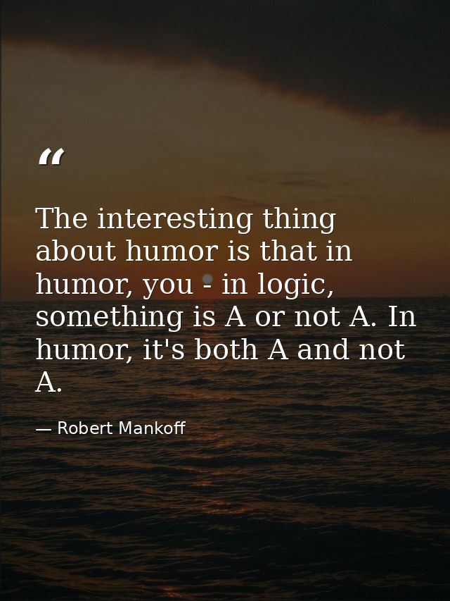 The interesting thing about humor is that in humor, you - in logic, something is A or not A. In humor, it's both A and n — Robert Mankoff