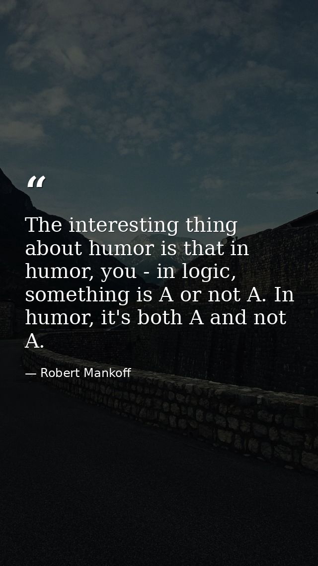 The interesting thing about humor is that in humor, you - in logic, something is A or not A. In humor, it's both A and n — Robert Mankoff