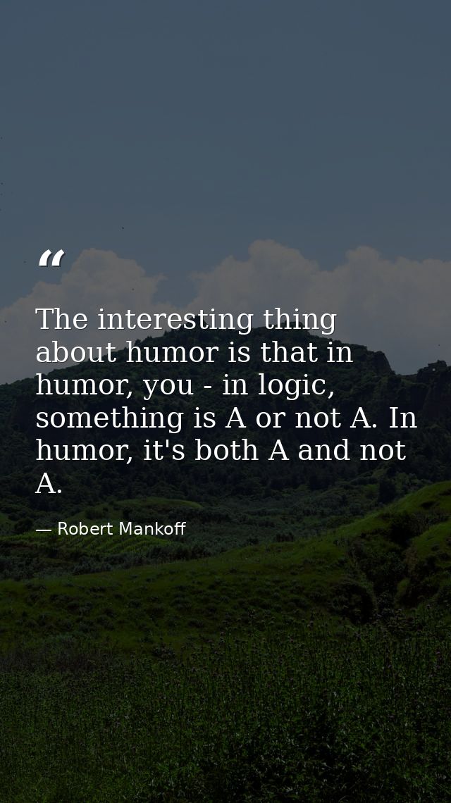The interesting thing about humor is that in humor, you - in logic, something is A or not A. In humor, it's both A and n — Robert Mankoff