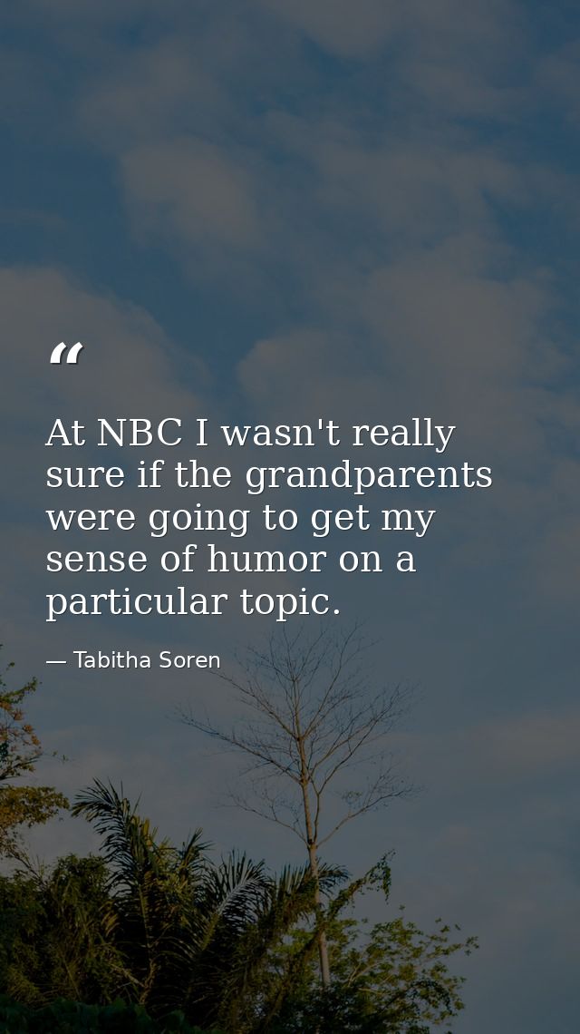 At NBC I wasn't really sure if the grandparents were going to get my sense of humor on a particular topic. — Tabitha Soren