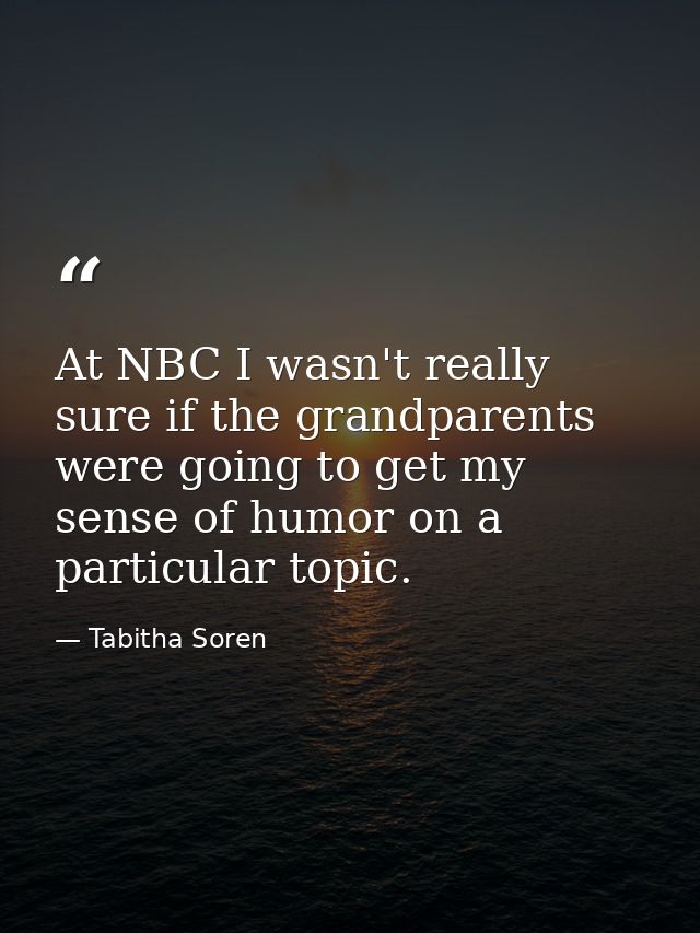 At NBC I wasn't really sure if the grandparents were going to get my sense of humor on a particular topic. — Tabitha Soren