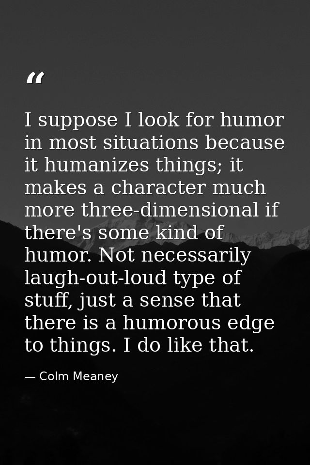 I suppose I look for humor in most situations because it humanizes things; it makes a character much more three-dimensio — Colm Meaney