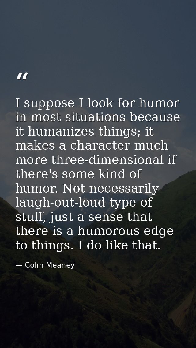 I suppose I look for humor in most situations because it humanizes things; it makes a character much more three-dimensio — Colm Meaney
