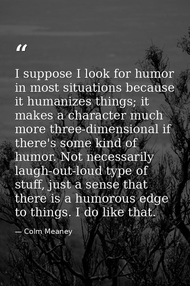 I suppose I look for humor in most situations because it humanizes things; it makes a character much more three-dimensio — Colm Meaney