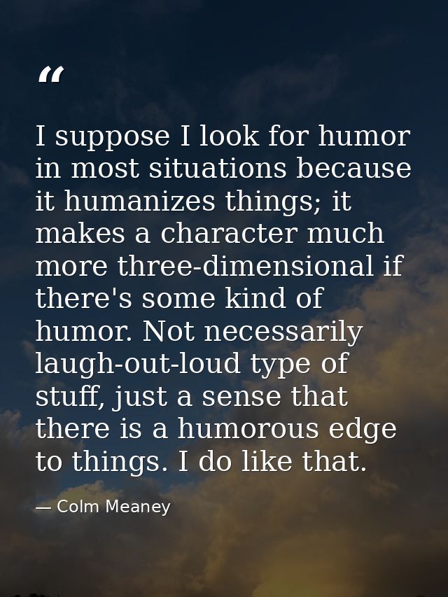 I suppose I look for humor in most situations because it humanizes things; it makes a character much more three-dimensio — Colm Meaney