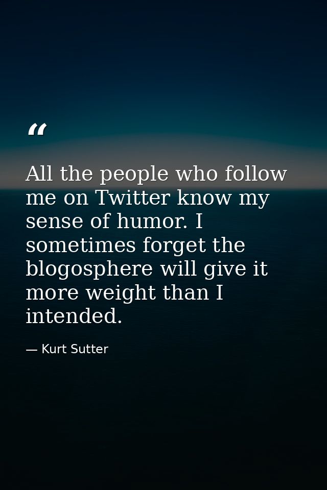 All the people who follow me on Twitter know my sense of humor. I sometimes forget the blogosphere will give it more wei — Kurt Sutter