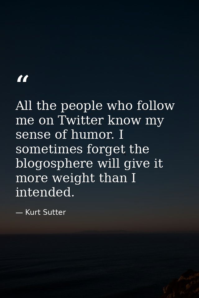 All the people who follow me on Twitter know my sense of humor. I sometimes forget the blogosphere will give it more wei — Kurt Sutter