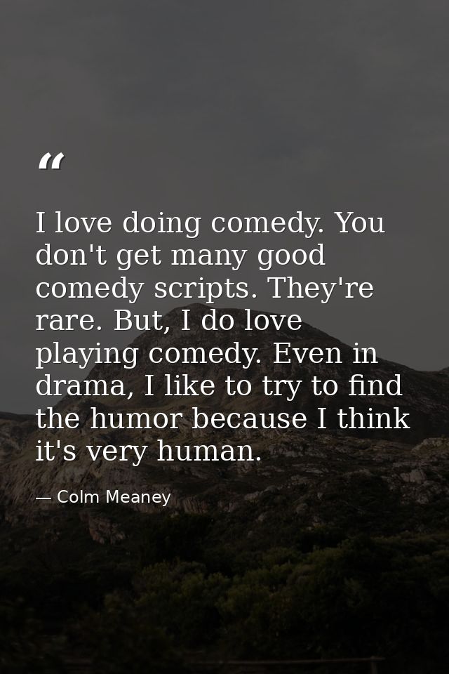 I love doing comedy. You don't get many good comedy scripts. They're rare. But, I do love playing comedy. Even in drama, — Colm Meaney